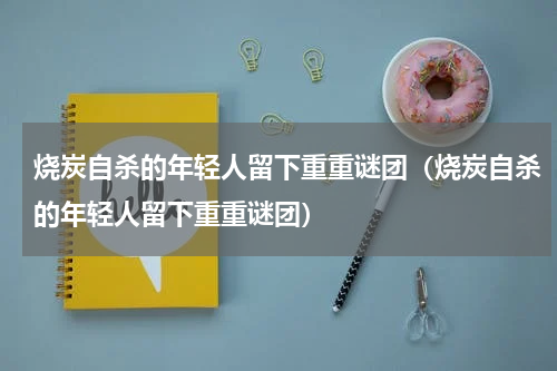 烧炭自杀的年轻人留下重重谜团（烧炭自杀的年轻人留下重重谜团）