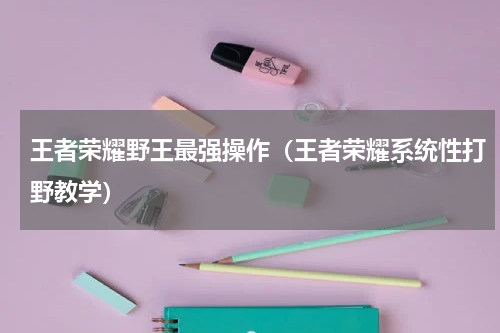 王者荣耀野王最强操作（王者荣耀系统性打野教学）