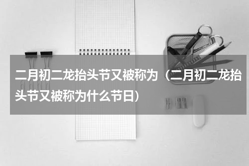 二月初二龙抬头节又被称为（二月初二龙抬头节又被称为什么节日）