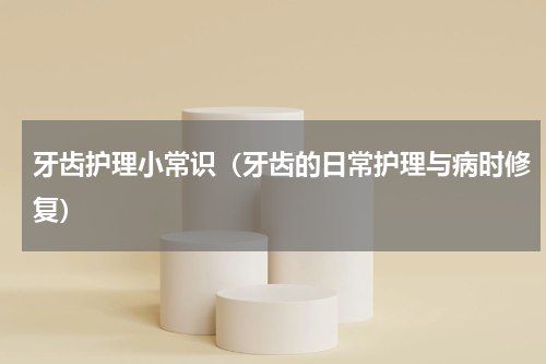 牙齿护理小常识（牙齿的日常护理与病时修复）