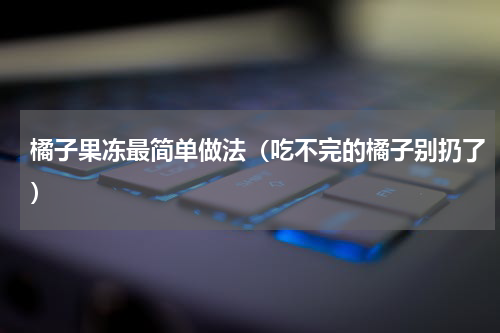橘子果冻最简单做法（吃不完的橘子别扔了）