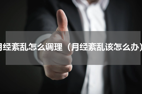 月经紊乱怎么调理（月经紊乱该怎么办）