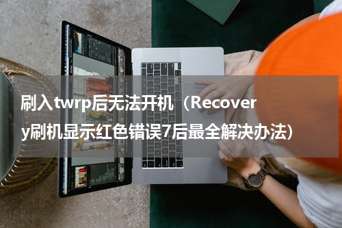 刷入twrp后无法开机（Recovery刷机显示红色错误7后最全解决办法）