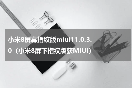 小米8屏幕指纹版miui11.0.3.0（小米8屏下指纹版获MIUI）