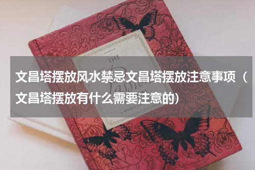 文昌塔摆放风水禁忌文昌塔摆放注意事项（文昌塔摆放有什么需要注意的）