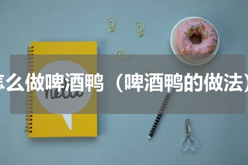 怎么做啤酒鸭（啤酒鸭的做法）