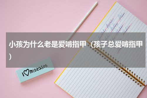 小孩为什么老是爱啃指甲（孩子总爱啃指甲）