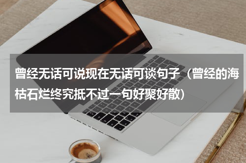 曾经无话可说现在无话可谈句子（曾经的海枯石烂终究抵不过一句好聚好散）