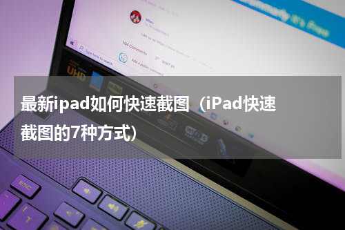 最新ipad如何快速截图（iPad快速截图的7种方式）