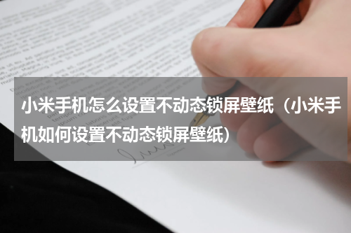 小米手机怎么设置不动态锁屏壁纸（小米手机如何设置不动态锁屏壁纸）