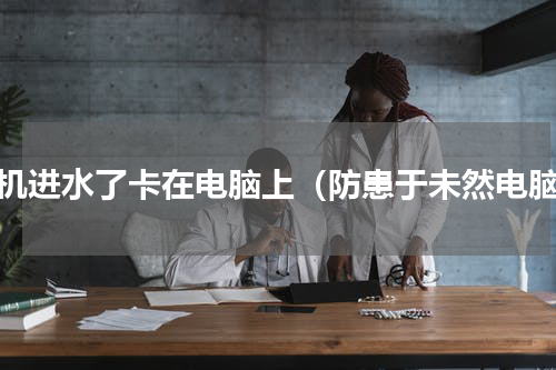 手机进水了卡在电脑上（防患于未然电脑）