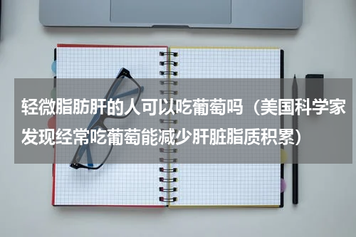 轻微脂肪肝的人可以吃葡萄吗（美国科学家发现经常吃葡萄能减少肝脏脂质积累）