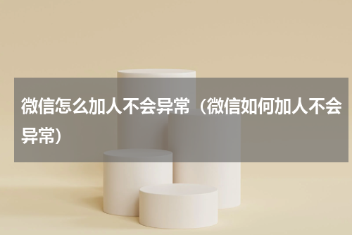 微信怎么加人不会异常（微信如何加人不会异常）