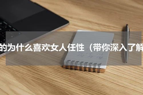 男的为什么喜欢女人任性（带你深入了解）