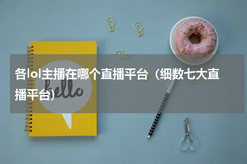 各lol主播在哪个直播平台（细数七大直播平台）