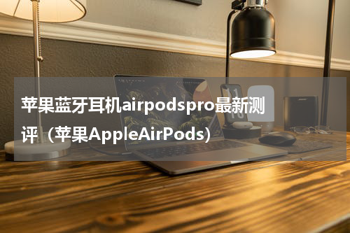 苹果蓝牙耳机airpodspro最新测评（苹果AppleAirPods）