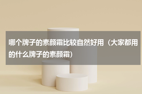哪个牌子的素颜霜比较自然好用（大家都用的什么牌子的素颜霜）