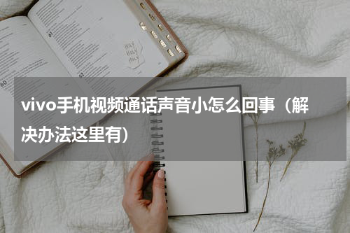 vivo手机视频通话声音小怎么回事（解决办法这里有）