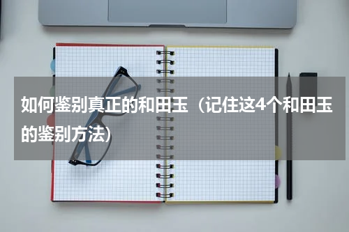 如何鉴别真正的和田玉（记住这4个和田玉的鉴别方法）