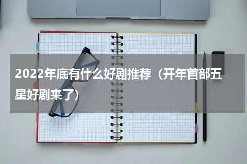2022年底有什么好剧推荐（开年首部五星好剧来了）