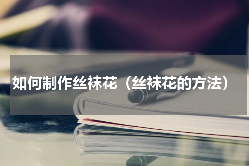 如何制作丝袜花（丝袜花的方法）