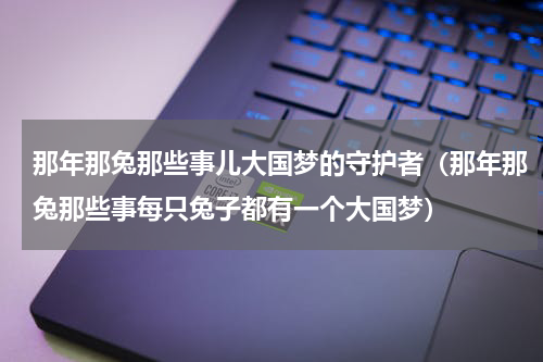 那年那兔那些事儿大国梦的守护者（那年那兔那些事每只兔子都有一个大国梦）