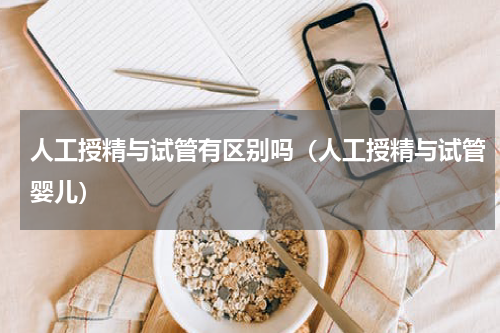 人工授精与试管有区别吗（人工授精与试管婴儿）