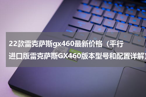 22款雷克萨斯gx460最新价格（平行进口版雷克萨斯GX460版本型号和配置详解）