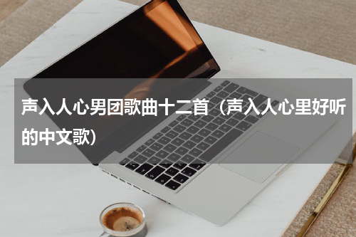 声入人心男团歌曲十二首（声入人心里好听的中文歌）