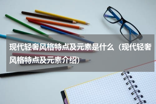 现代轻奢风格特点及元素是什么（现代轻奢风格特点及元素介绍）