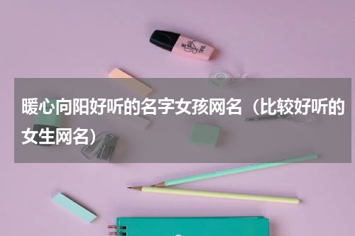 暖心向阳好听的名字女孩网名（比较好听的女生网名）