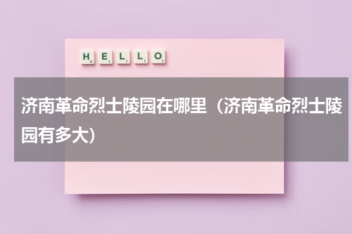 济南革命烈士陵园在哪里（济南革命烈士陵园有多大）