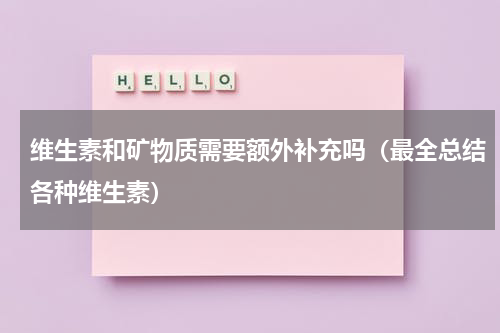 维生素和矿物质需要额外补充吗（最全总结各种维生素）