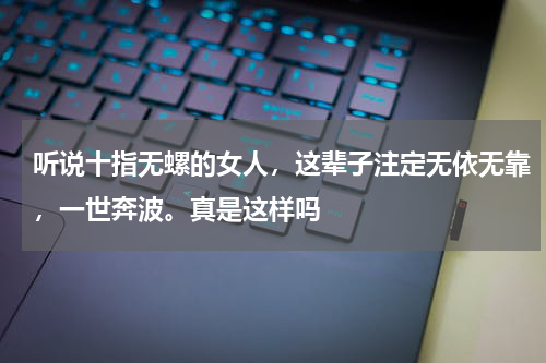 听说十指无螺的女人，这辈子注定无依无靠，一世奔波。真是这样吗