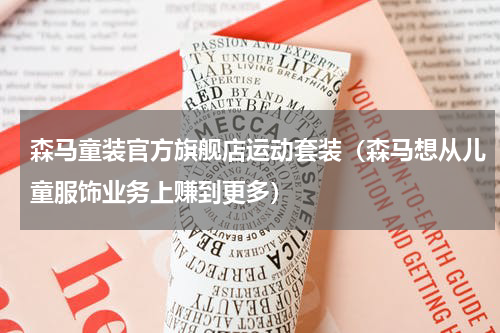 森马童装官方旗舰店运动套装（森马想从儿童服饰业务上赚到更多）