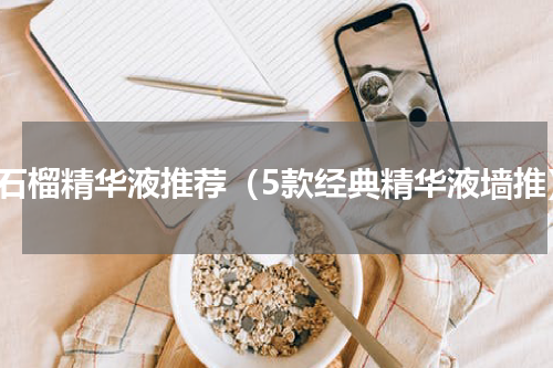 红石榴精华液推荐（5款经典精华液墙推）