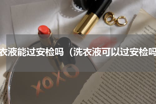 洗衣液能过安检吗（洗衣液可以过安检吗）