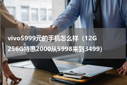 vivo5999元的手机怎么样（12G256G特惠2000从5998来到3499）