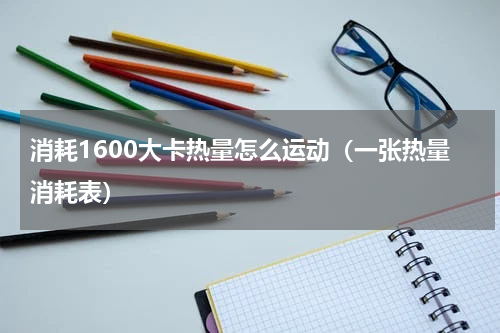 消耗1600大卡热量怎么运动（一张热量消耗表）