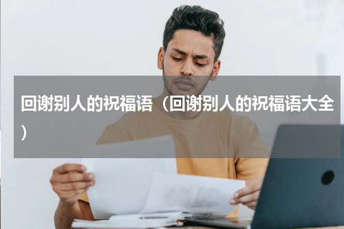 回谢别人的祝福语（回谢别人的祝福语大全）