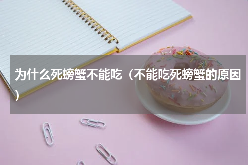 为什么死螃蟹不能吃（不能吃死螃蟹的原因）