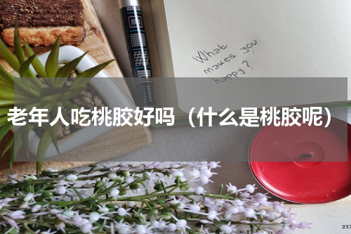 老年人吃桃胶好吗（什么是桃胶呢）