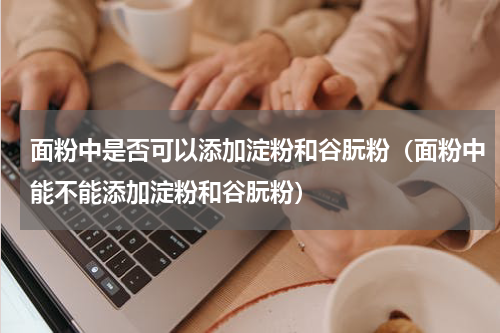 面粉中是否可以添加淀粉和谷朊粉（面粉中能不能添加淀粉和谷朊粉）