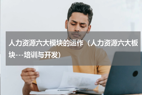 人力资源六大模块的运作（人力资源六大板块---培训与开发）