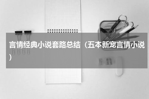 言情经典小说套路总结（五本新宠言情小说）