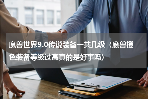 魔兽世界9.0传说装备一共几级（魔兽橙色装备等级过高真的是好事吗）