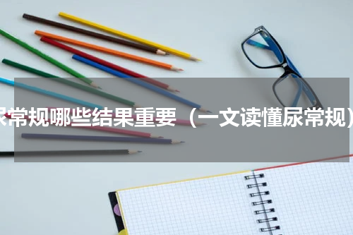 尿常规哪些结果重要（一文读懂尿常规）