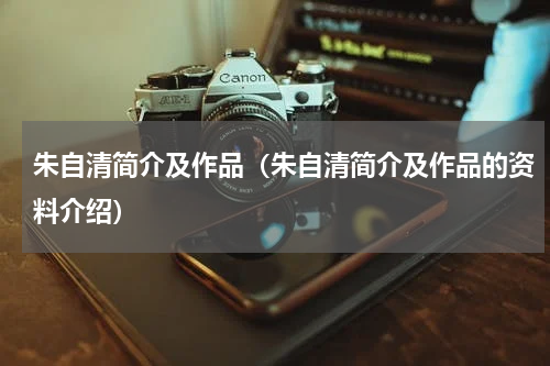 朱自清简介及作品（朱自清简介及作品的资料介绍）