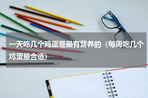 一天吃几个鸡蛋是最有营养的（每周吃几个鸡蛋最合适）