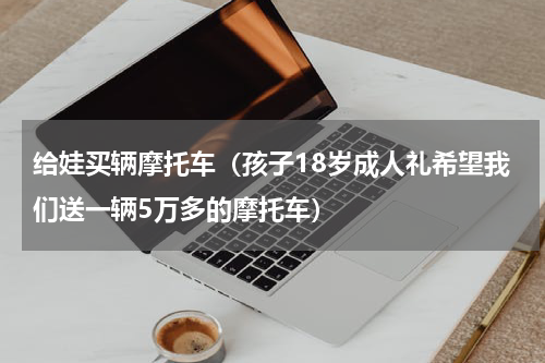 给娃买辆摩托车（孩子18岁成人礼希望我们送一辆5万多的摩托车）